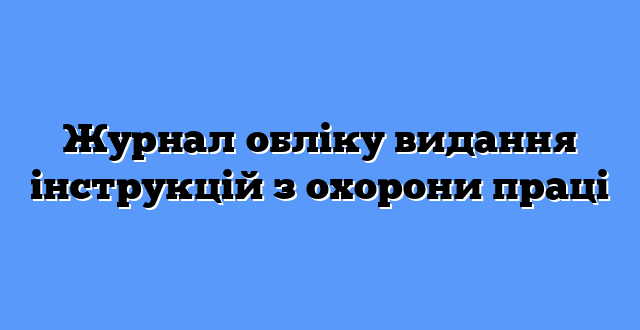Журнал обліку видання інструкцій з охорони праці