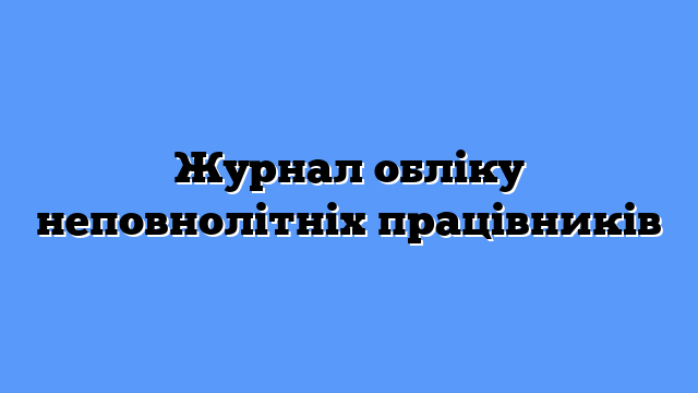Журнал обліку неповнолітніх працівників