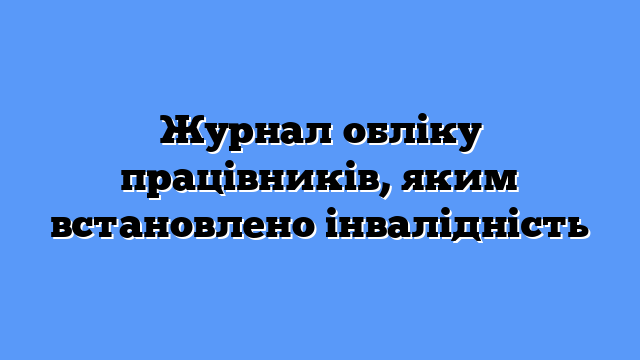 Журнал обліку працівників, яким встановлено інвалідність