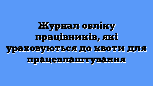Журнал обліку працівників, які ураховуються до квоти для працевлаштування