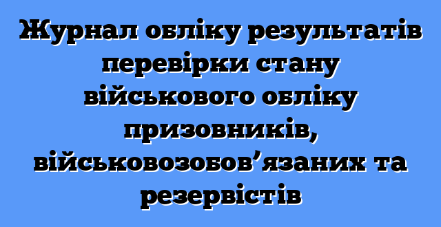 Журнал обліку результатів перевірки стану військового обліку призовників, військовозобов’язаних та резервістів