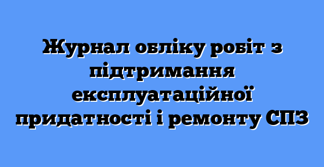 Журнал обліку робіт з підтримання експлуатаційної придатності і ремонту СПЗ