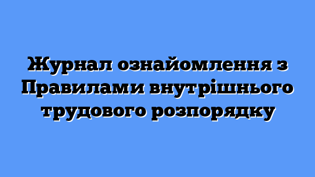 Журнал ознайомлення з Правилами внутрішнього трудового розпорядку