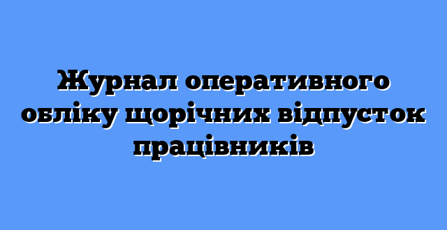 Журнал оперативного обліку щорічних відпусток працівників