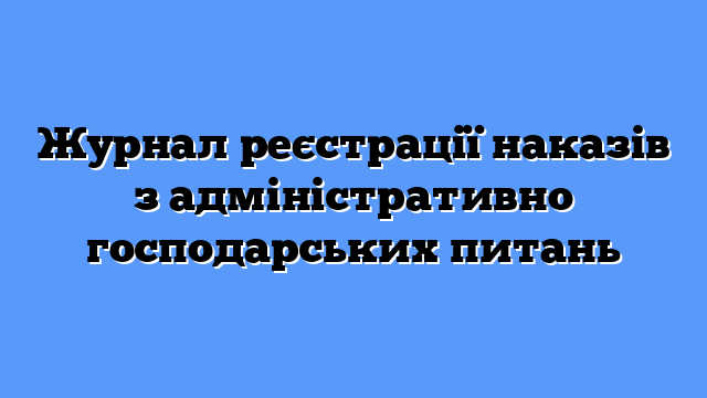 Журнал реєстрації наказів з адміністративно господарських питань