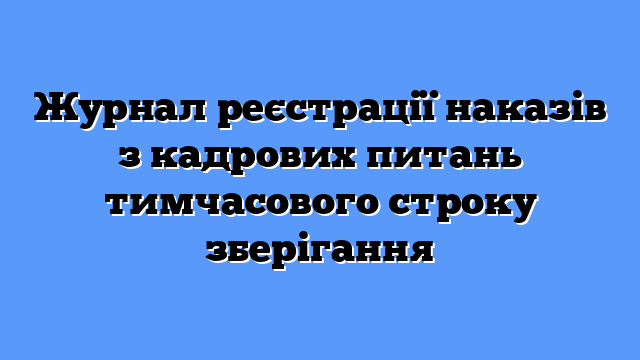 Журнал реєстрації наказів з кадрових питань тимчасового строку зберігання