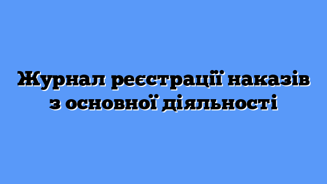 Журнал реєстрації наказів з основної діяльності