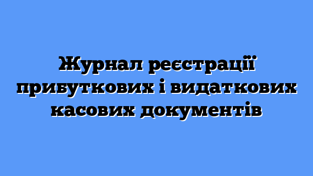 Журнал реєстрації прибуткових і видаткових касових документів