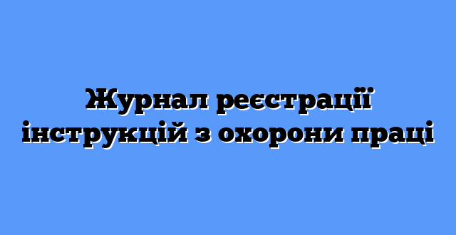 Журнал реєстрації інструкцій з охорони праці