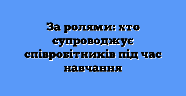 За ролями: хто супроводжує співробітників під час навчання