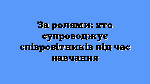 За ролями: хто супроводжує співробітників під час навчання