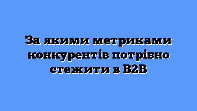 За якими метриками конкурентів потрібно стежити в B2B