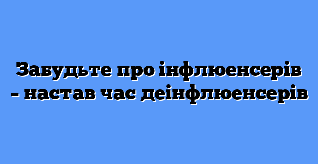 Забудьте про інфлюенсерів – настав час деінфлюенсерів