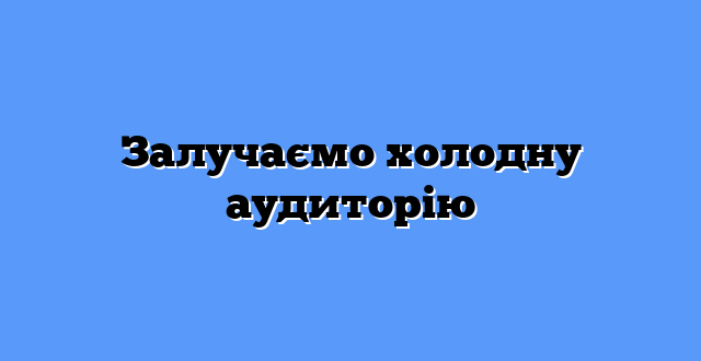 Залучаємо холодну аудиторію