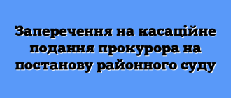 Заперечення на касаційне подання прокурора на постанову районного суду