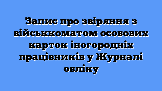 Запис про звіряння з військкоматом особових карток іногородніх працівників у Журналі обліку