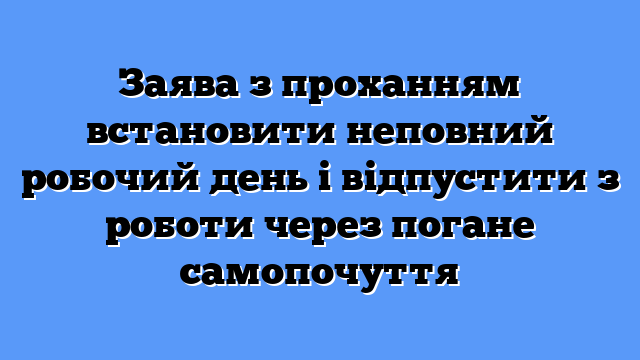 Заява з проханням встановити неповний робочий день і відпустити з роботи через погане самопочуття