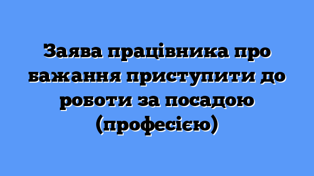 Заява працівника про бажання приступити до роботи за посадою (професією)