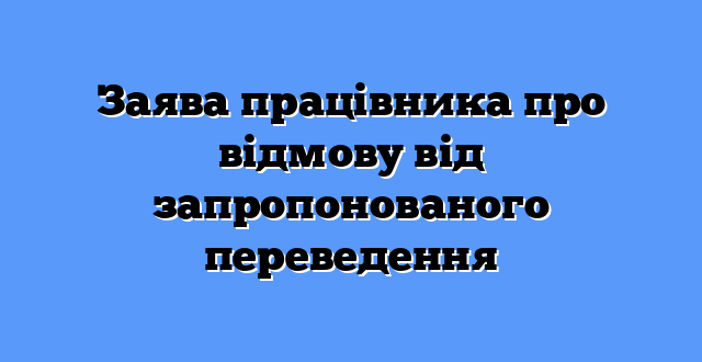 Заява працівника про відмову від запропонованого переведення