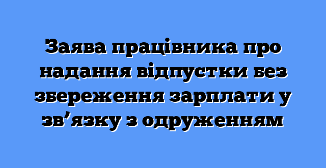Заява працівника про надання відпустки без збереження зарплати у зв’язку з одруженням