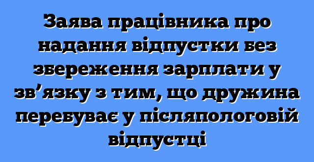 Заява працівника про надання відпустки без збереження зарплати у зв’язку з тим, що дружина перебуває у післяпологовій відпустці