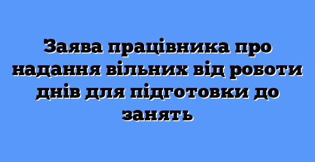 Заява працівника про надання вільних від роботи днів для підготовки до занять