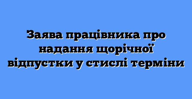 Заява працівника про надання щорічної відпустки у стислі терміни