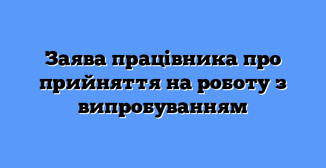 Заява працівника про прийняття на роботу з випробуванням
