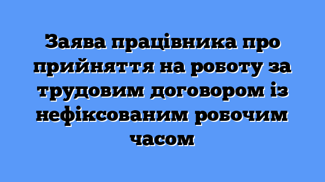 Заява працівника про прийняття на роботу за трудовим договором із нефіксованим робочим часом
