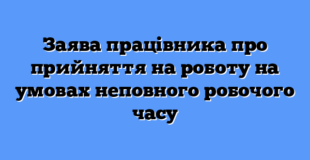 Заява працівника про прийняття на роботу на умовах неповного робочого часу