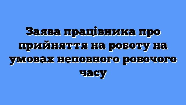 Заява працівника про прийняття на роботу на умовах неповного робочого часу