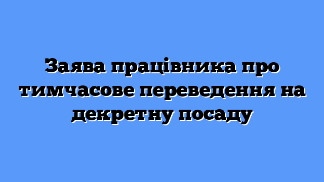 Заява працівника про тимчасове переведення на декретну посаду