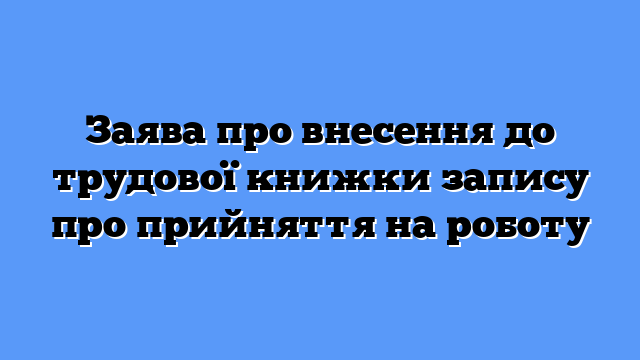Заява про внесення до трудової книжки запису про прийняття на роботу