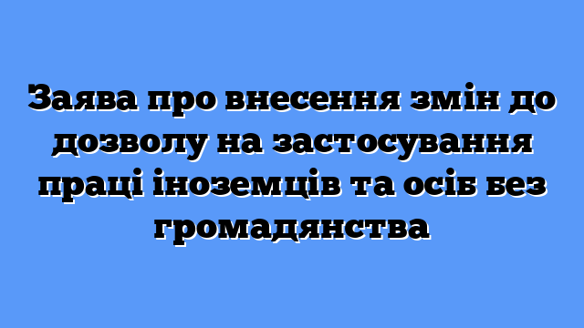 Заява про внесення змін до дозволу на застосування праці іноземців та осіб без громадянства