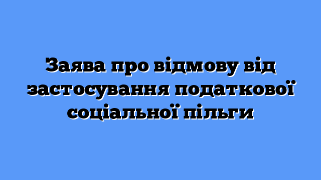 Заява про відмову від застосування податкової соціальної пільги