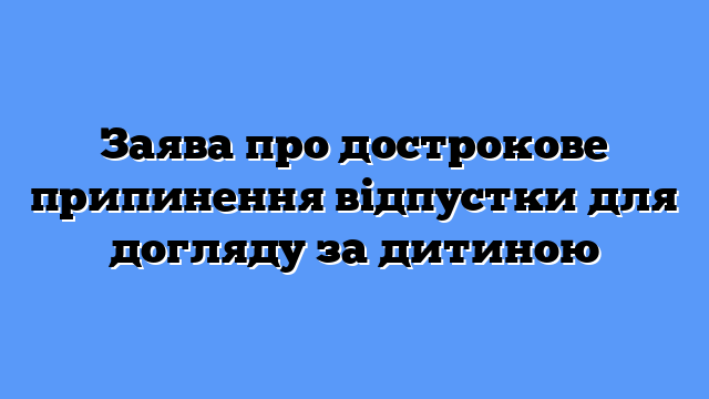 Заява про дострокове припинення відпустки для догляду за дитиною