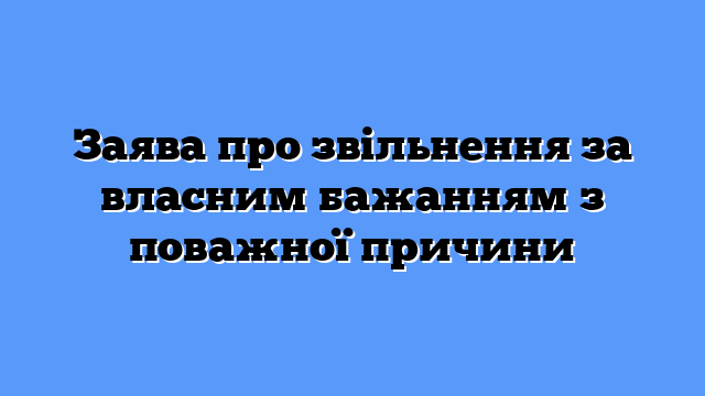 Заява про звільнення за власним бажанням з поважної причини