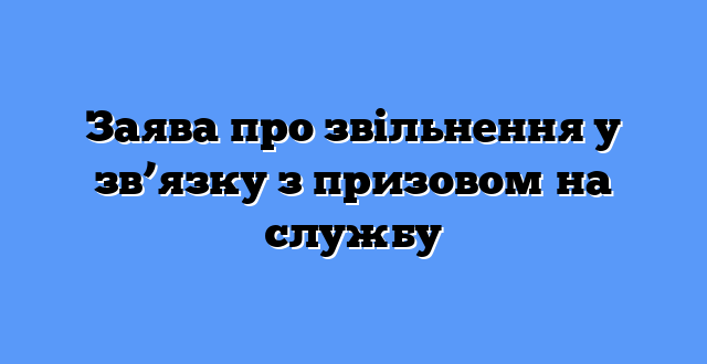 Заява про звільнення у зв’язку з призовом на службу