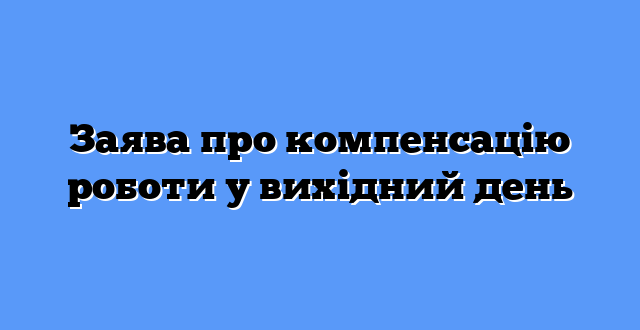 Заява про компенсацію роботи у вихідний день