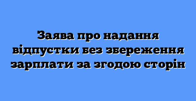 Заява про надання відпустки без збереження зарплати за згодою сторін