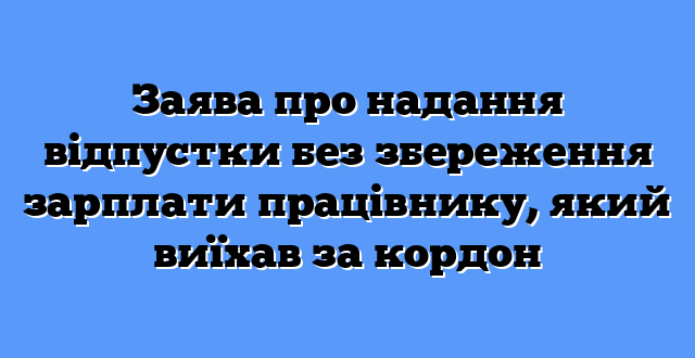 Заява про надання відпустки без збереження зарплати працівнику, який виїхав за кордон