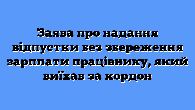Заява про надання відпустки без збереження зарплати працівнику, який виїхав за кордон