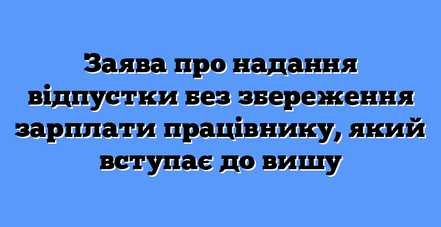 Заява про надання відпустки без збереження зарплати працівнику, який вступає до вишу