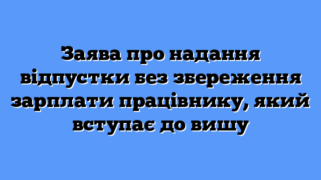 Заява про надання відпустки без збереження зарплати працівнику, який вступає до вишу
