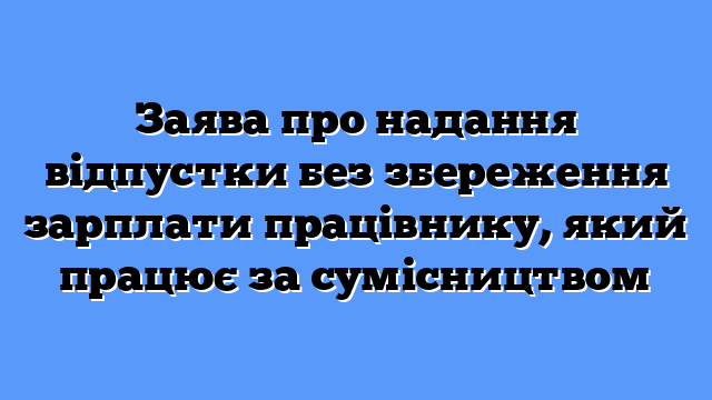 Заява про надання відпустки без збереження зарплати працівнику, який працює за сумісництвом