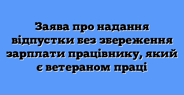 Заява про надання відпустки без збереження зарплати працівнику, який є ветераном праці