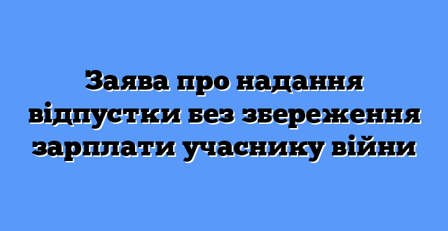 Заява про надання відпустки без збереження зарплати учаснику війни