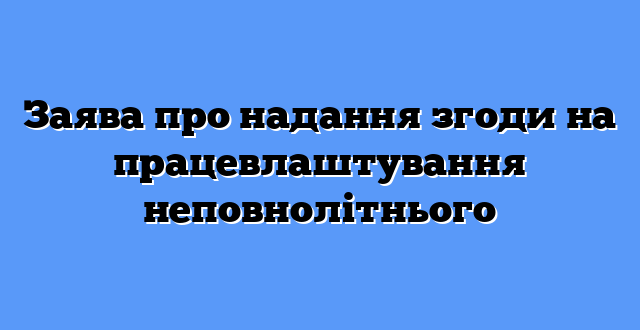Заява про надання згоди на працевлаштування неповнолітнього