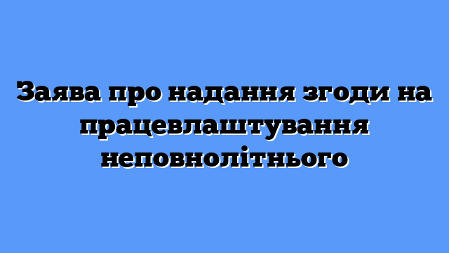 Заява про надання згоди на працевлаштування неповнолітнього