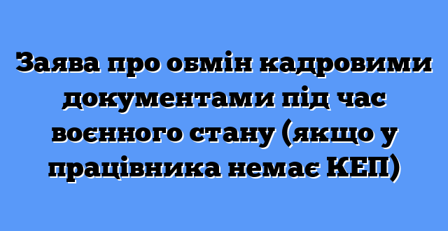 Заява про обмін кадровими документами під час воєнного стану (якщо у працівника немає КЕП)